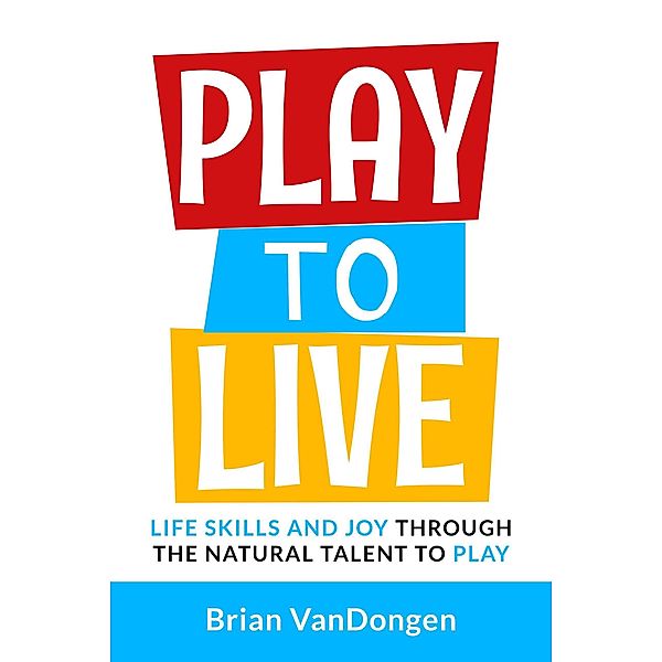 Play to Live: Life Skills and Joy Through The Natural Talent to Play, Brian VanDongen