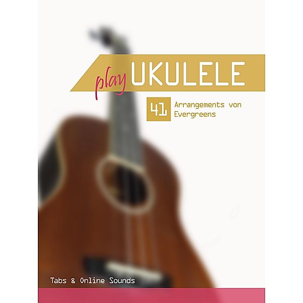 Play Ukulele - 41 Bearbeitungen von Evergreens - Tabs & Online Sounds, Reynhard Boegl, Bettina Schipp