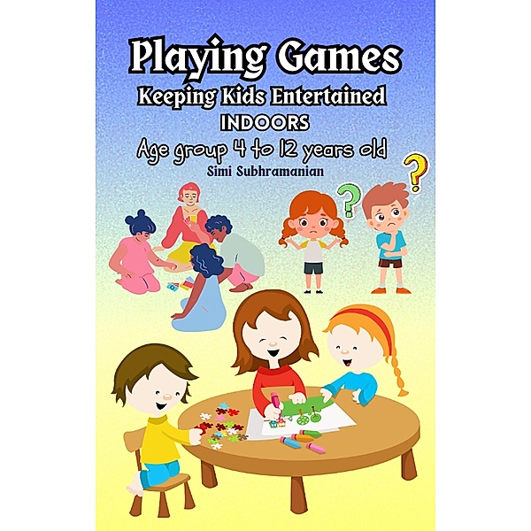 Playing Games: Keeping Kids Entertained Indoors - Age Group 4 to 12 Years Old / Games, Simi Subhramanian