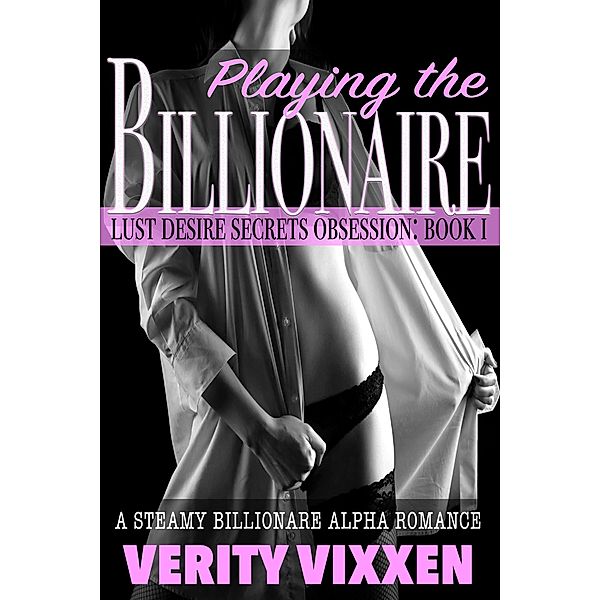 Playing The Billionaire: A Steamy Billionaire Alpha Romance (Lust. Desire. Secrets. Obsession., #1) / Lust. Desire. Secrets. Obsession., Verity Vixxen