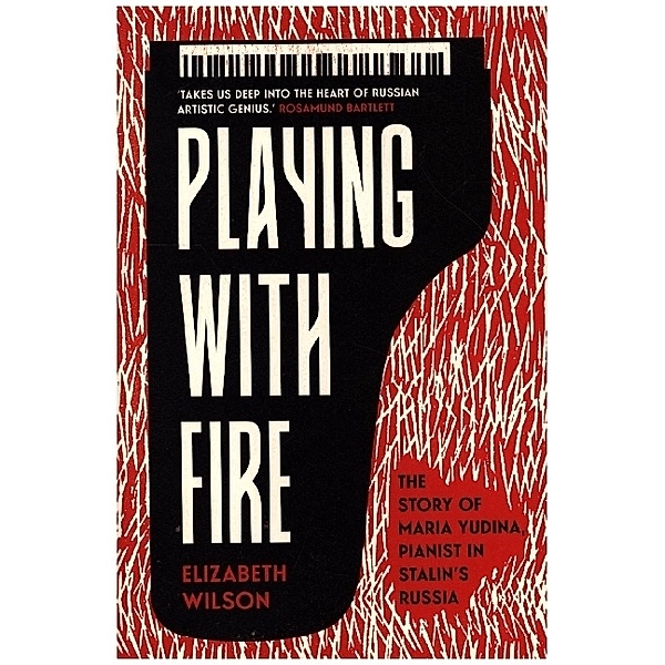 Playing with Fire - The Story of Maria Yudina, Pianist in Stalin's Russia, Elizabeth Wilson