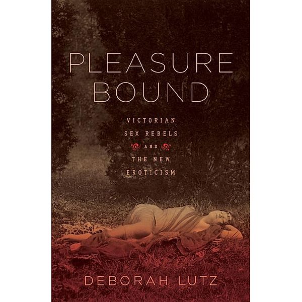 Pleasure Bound: Victorian Sex Rebels and the New Eroticism, Deborah Lutz