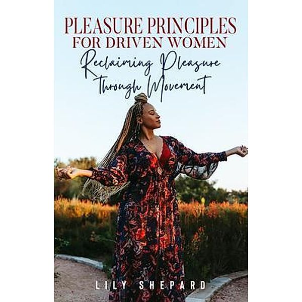 Pleasure Principles  for Driven Women Reclaiming Pleasure through  Movement, Lily Shepard