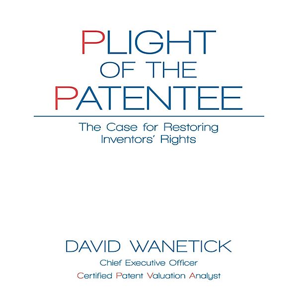 Plight of the Patentee: The Case for Restoring Inventors' Rights, David Wanetick