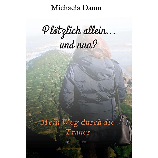 Plötzlich allein... und nun ?   -  Mein Weg durch die Trauer, Michaela Daum