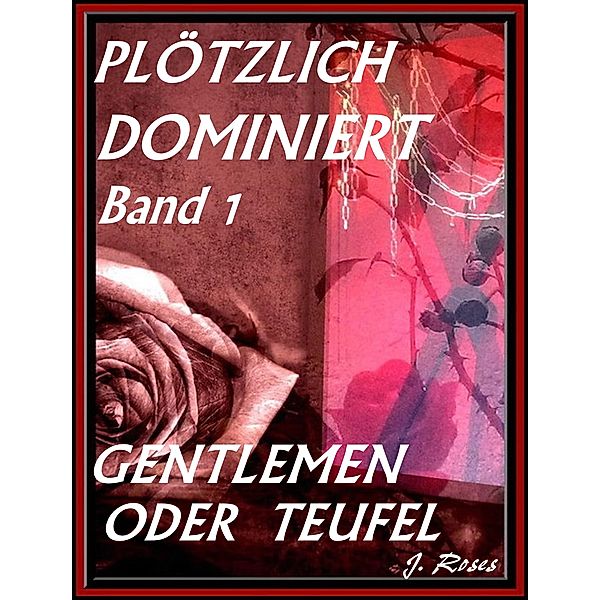 PLÖTZLICH DOMINIERT, Teil 1, J. Roses