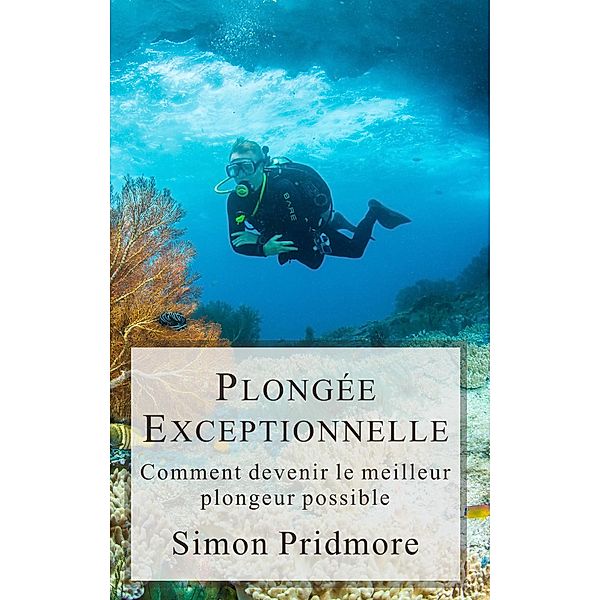 Plongée Exceptionnelle - Comment devenir le meilleur plongeur possible (La Série Plongée, #3) / La Série Plongée, Simon Pridmore