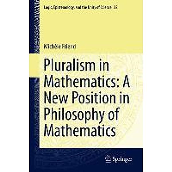 Pluralism in Mathematics: A New Position in Philosophy of Mathematics / Logic, Epistemology, and the Unity of Science Bd.32, Michèle Friend