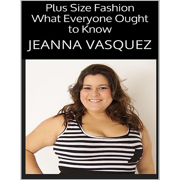 Plus Size Fashion: What Everyone Ought to Know, Jeanna Vasquez