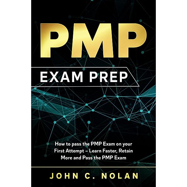 PMP Exam Prep: How to pass the PMP Exam on your First Attempt - Learn Faster, Retain More and Pass the PMP Exam, John C. Nolan