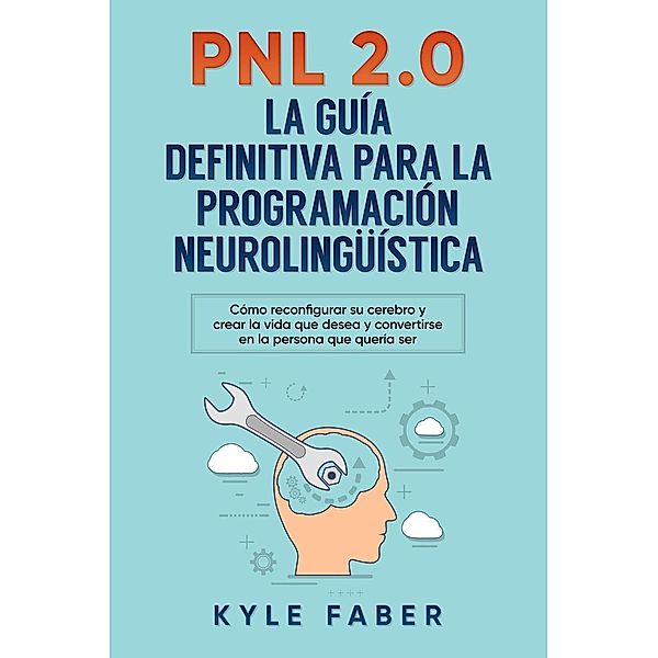 PNL 2.0: la guía definitiva para la programación neurolingüística (Spanish Version/Version en Español) - Cómo reconfigurar su cerebro y crear la vida que desea y convertirse en la persona que quería s, Kyle Faber
