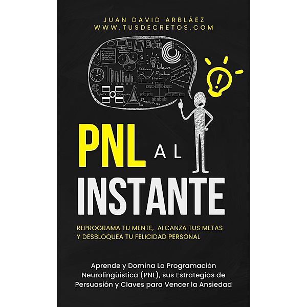 PNL Al Instante - Programación Neurolingüística  Para Reprograma Tu Mente, Alcanzar Tus Metas  Y Desbloquear Tu Felicidad Personal (Tus Decretos, #1) / Tus Decretos, Juan David Arbelaez