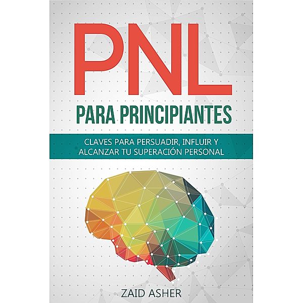 PNL para Principiantes: Claves para persuadir, influir y alcanzar tu superación personal, Zaid Asher