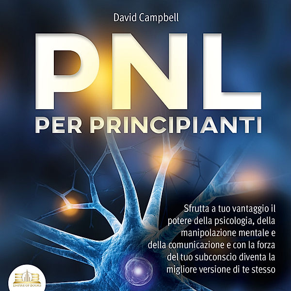 PNL PER PRINCIPIANTI: Sfrutta a tuo vantaggio il potere della psicologia, della manipolazione mentale e della comunicazione e con la forza del tuo subconscio diventa la migliore versione di te stesso, David Campbell