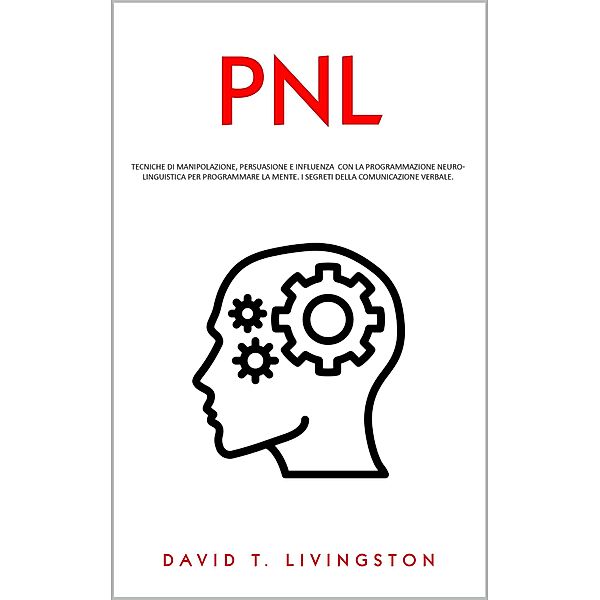 PNL: Tecniche di Manipolazione, Persuasione e Influenza con la Programmazione Neurolinguistica per Programmare la Mente. I Segreti della Comunicazione Verbale., David T. Livingston