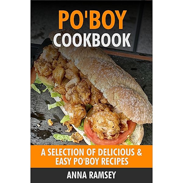 Po'Boy Cookbook: A Selection of Delicious & Easy Po'Boy Recipes, Anna Ramsey