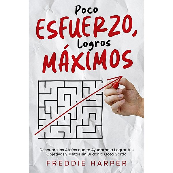 Poco Esfuerzo, Logros Máximos: Descubre los Atajos que te Ayudarán a Lograr tus Objetivos y Metas sin Sudar la Gota Gorda, Freddie Harper