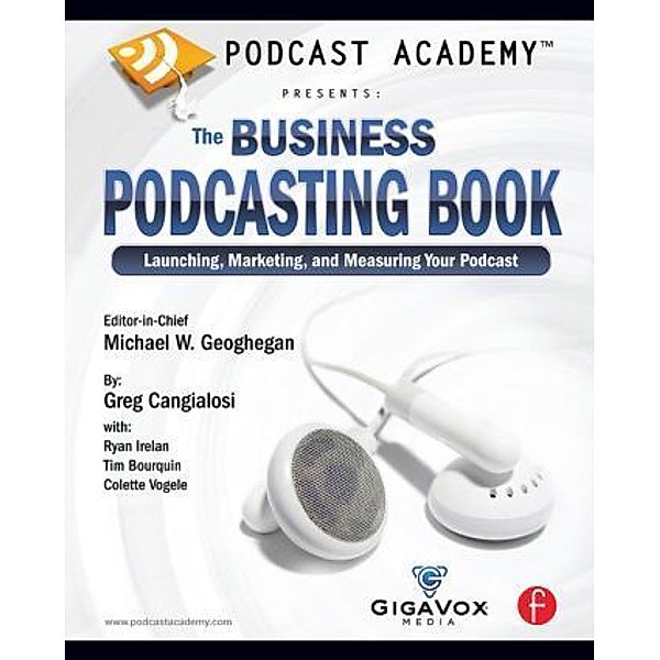 Podcast Academy: The Business Podcasting Book, Michael Geoghegan, Greg Cangialosi, Ryan Irelan, Tim Bourquin, Colette Vogele