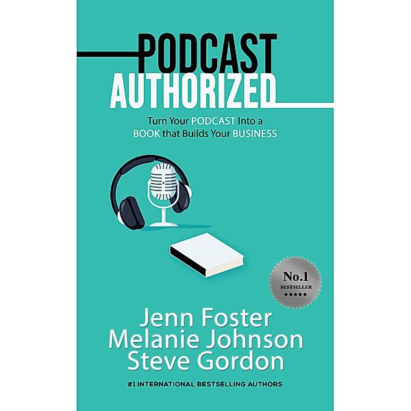 Podcast Authorized: Turn Your Podcast Into a Book That Builds Your Business, Jenn Foster, Melanie Johnson, Steve Gordon
