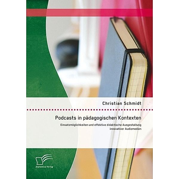 Podcasts in pädagogischen Kontexten: Einsatzmöglichkeiten und effektive didaktische Ausgestaltung innovativer Audiomedien, Christian Schmidt