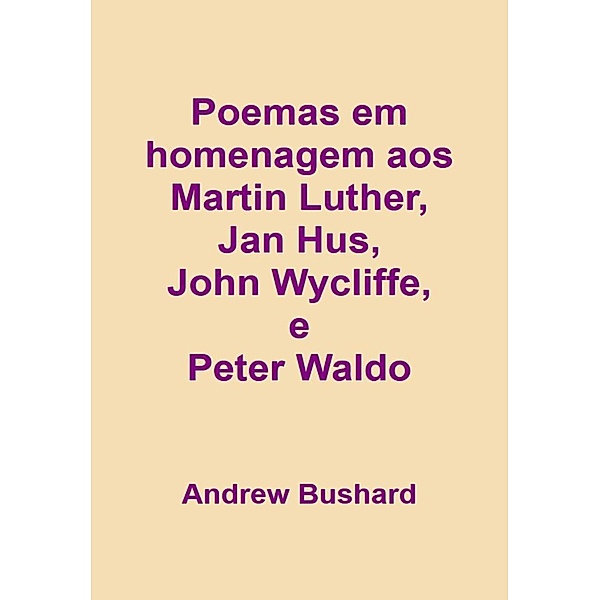 Poemas em homenagem aos hereges Martin Luther, Jan Hus, John Wycliffe, e Peter Waldo, Andrew Bushard