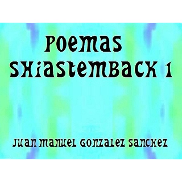 Poemas Shiastemback 1, Juan Manuel Gonzalez Sanchez