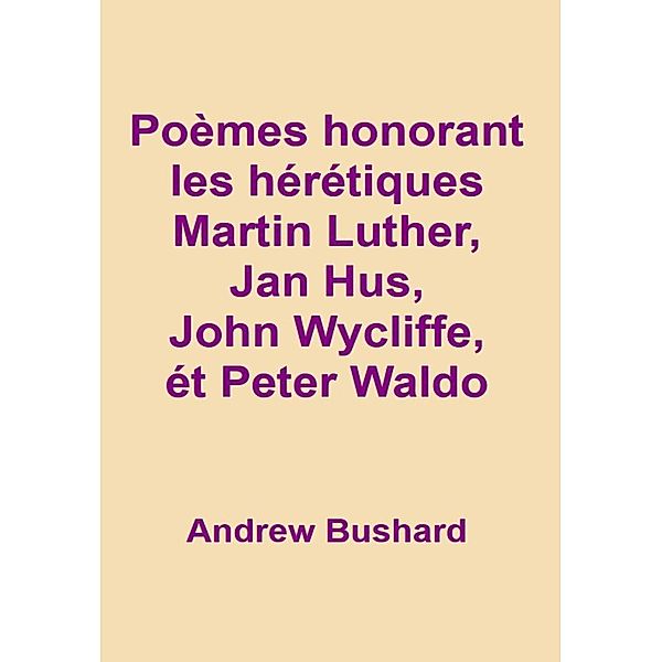 Poèmes honorant les hérétiques Martin Luther, Jan Hus, John Wycliffe et Peter Waldo, Andrew Bushard