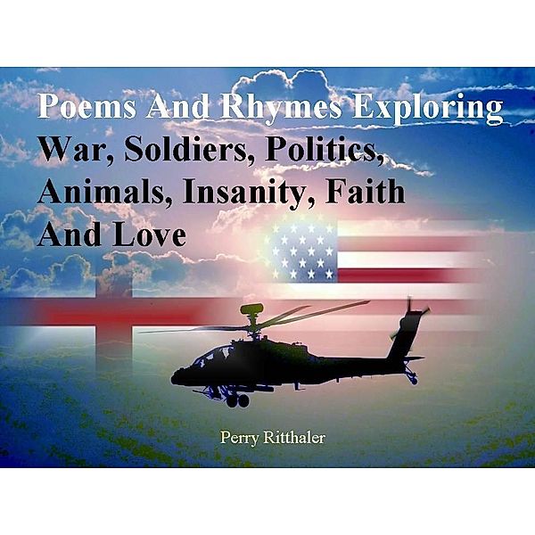 Poems and Rhymes Exploring War, Soldiers, Politics, Animals, Insanity, Faith and Love, Perry Ritthaler