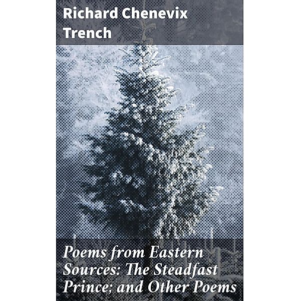 Poems from Eastern Sources: The Steadfast Prince; and Other Poems, Richard Chenevix Trench