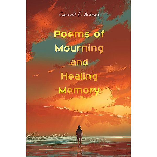 Poems of Mourning and Healing Memory, Carroll E. Arkema