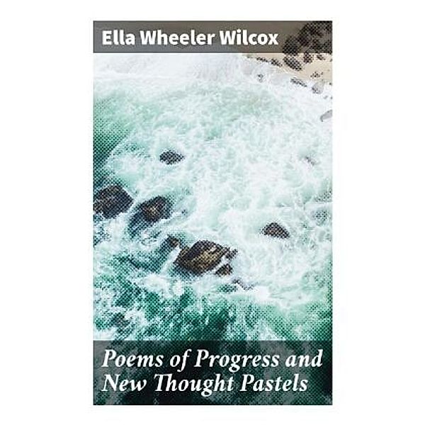 Poems of Progress and New Thought Pastels, Ella Wheeler Wilcox