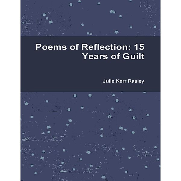 Poems of Reflection: 15 Years of Guilt, Julie Kerr Rasley