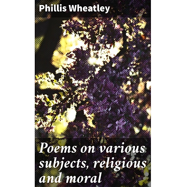 Poems on various subjects, religious and moral, Phillis Wheatley