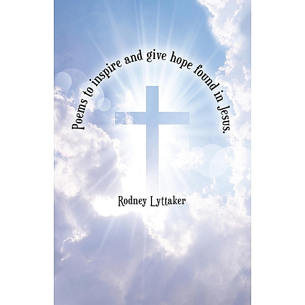 Poems to Inspire and Give Hope Found in Jesus., Rodney Lyttaker