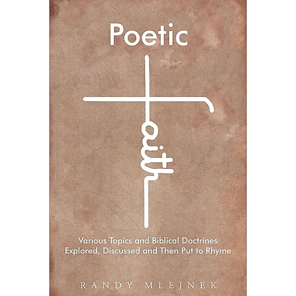 Poetic Faith: Various Topics and Biblical Doctrines Explored, Discussed, and then Put to Rhyme, Randy Mlejnek