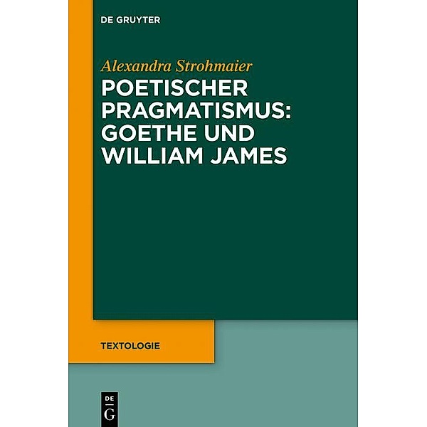 Poetischer Pragmatismus: Goethe und William James / Textologie Bd.6, Alexandra Strohmaier