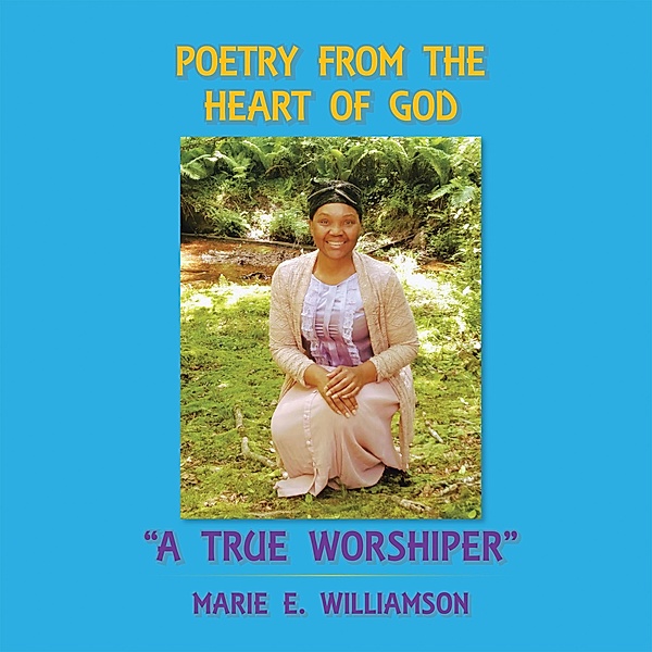Poetry from the Heart of God A True Worshiper, Marie E. Williamson