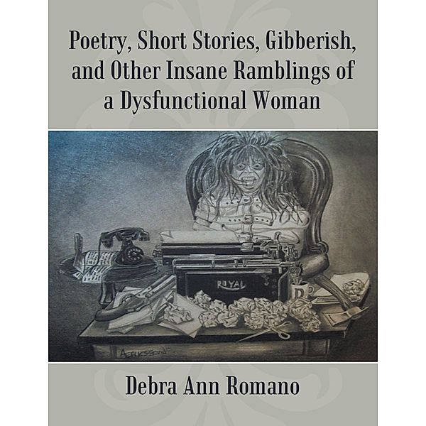 Poetry, Short Stories, Gibberish, and Other Insane Ramblings of a Dysfunctional Woman, Debra Ann Romano