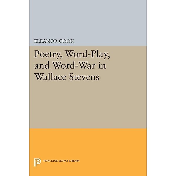 Poetry, Word-Play, and Word-War in Wallace Stevens / Princeton Legacy Library Bd.932, Eleanor Cook