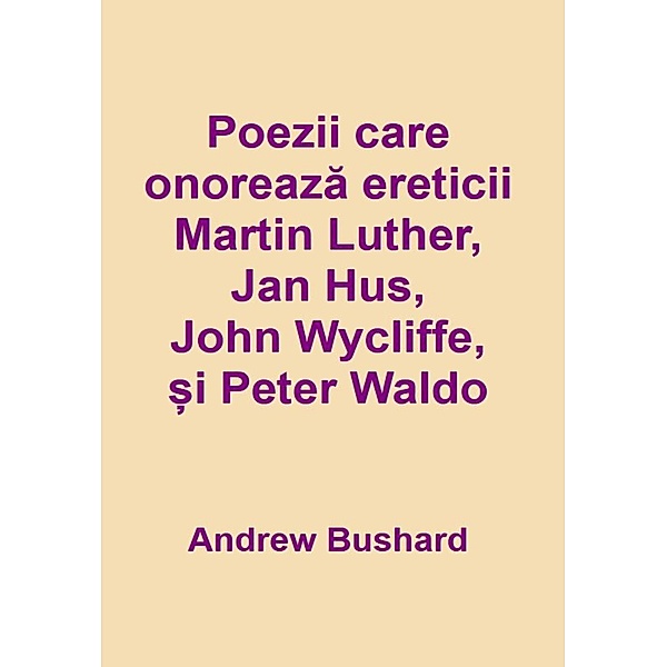 Poezii care onoreaza ereticii Martin Luther, Jan Hus, John Wycliffe ¿i Peter Waldo, Andrew Bushard