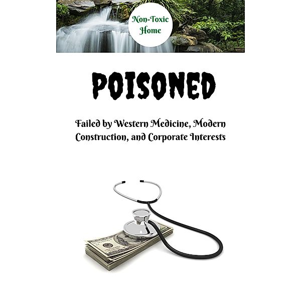 Poisoned: Failed by Western Medicine, Modern Construction, and Corporate Interests (Non-Toxic Home, #1) / Non-Toxic Home, Non-Toxic Home