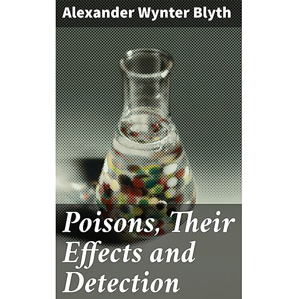 Poisons, Their Effects and Detection, Alexander Wynter Blyth
