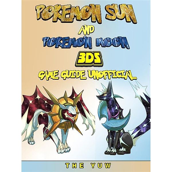 Pokemon Sun and Pokemon Moon 3DS Game Guide Unofficial, The Yuw