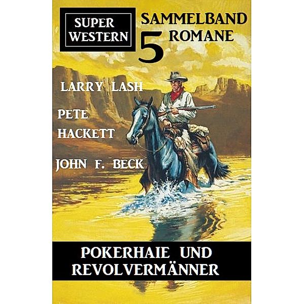 Pokerhaie und Revolvermänner: Super Western Sammelband 5 Romane, Larry Lash, John F. Beck, Pete Hackett