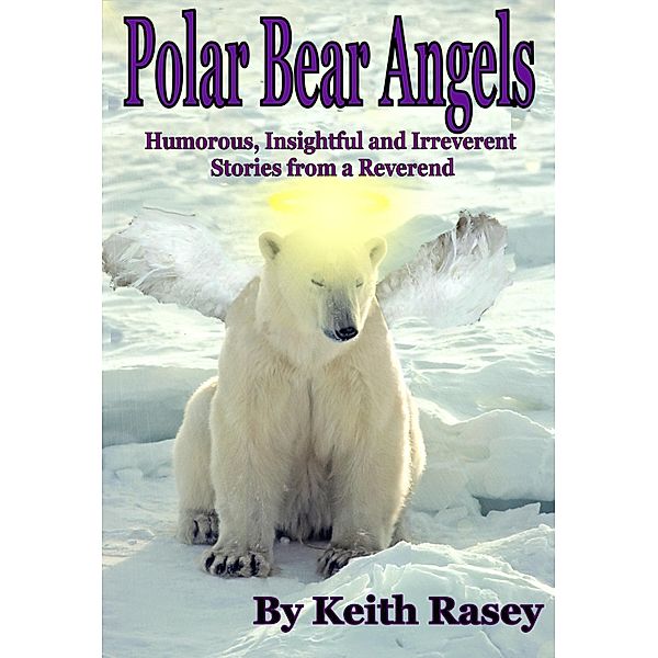 Polar Bear Angels: Humorous, Insightful and Irreverent Stories from a Reverend / Keith Rasey, Keith Rasey