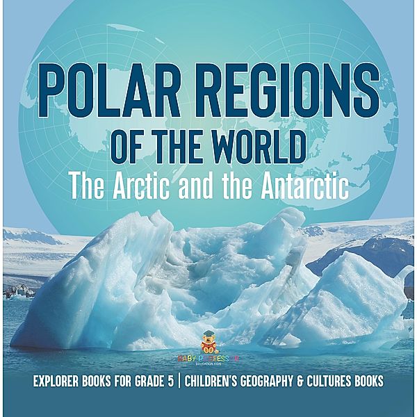 Polar Regions of the World : The Arctic and the Antarctic | Explorer Books for Grade 5 | Children's Geography & Cultures Books / Baby Professor, Baby