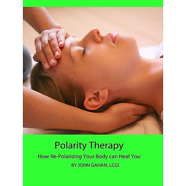 Polarity Therapy: How Re-Polarizing Your Body Can Heal You, John Gahan