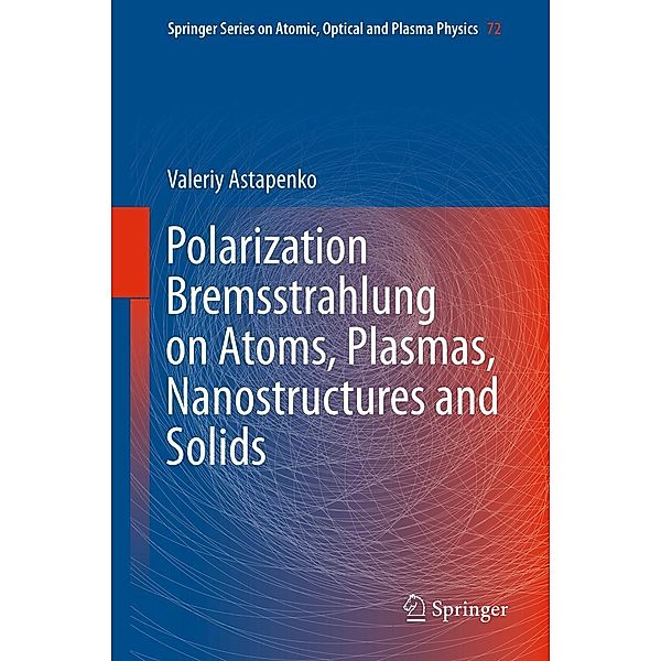 Polarization Bremsstrahlung on Atoms, Plasmas, Nanostructures and Solids / Springer Series on Atomic, Optical, and Plasma Physics Bd.72, Valeriy Astapenko