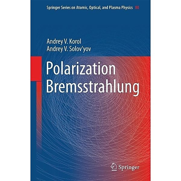 Polarization Bremsstrahlung / Springer Series on Atomic, Optical, and Plasma Physics Bd.80, Andrey V. Korol, Andrey V. Solov'yov