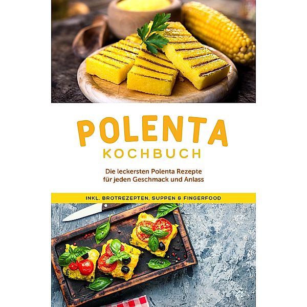 Polenta Kochbuch: Die leckersten Polenta Rezepte für jeden Geschmack und Anlass - inkl. Brotrezepten, Suppen & Fingerfood, Neele Schmidt